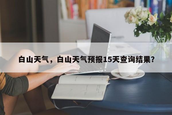 白山天气，白山天气预报15天查询结果？-第1张图片-潇倩百科