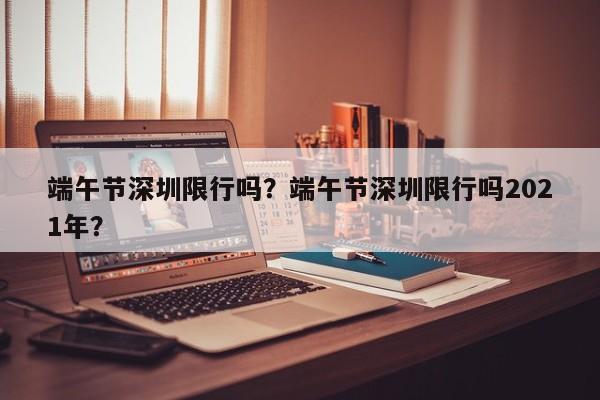 端午节深圳限行吗？端午节深圳限行吗2021年？-第1张图片-潇倩百科