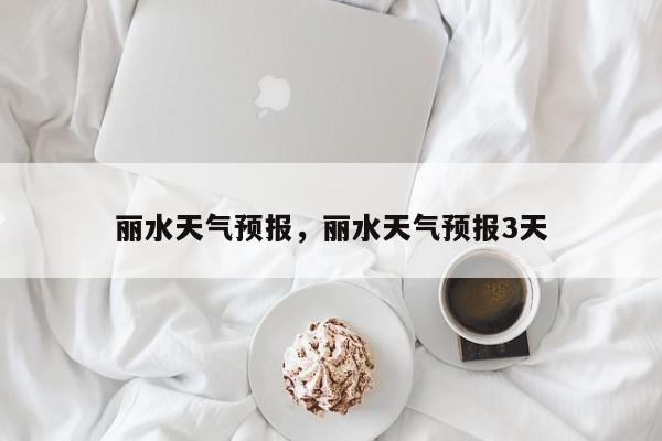 丽水天气预报，丽水天气预报3天-第1张图片-潇倩百科