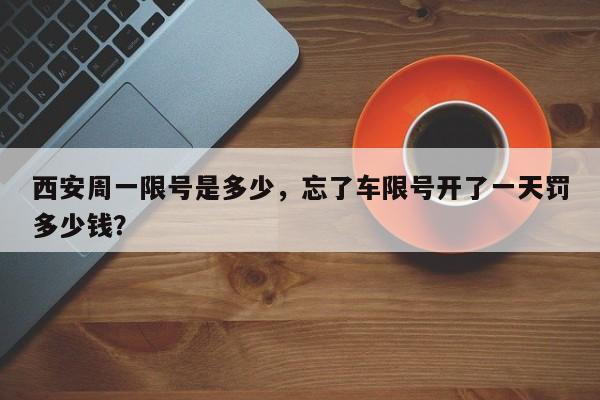 西安周一限号是多少，忘了车限号开了一天罚多少钱？-第1张图片-潇倩百科
