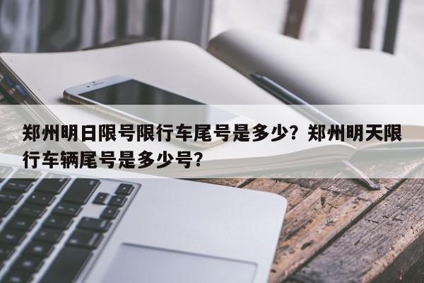 郑州明日限号限行车尾号是多少？郑州明天限行车辆尾号是多少号？-第1张图片-潇倩百科