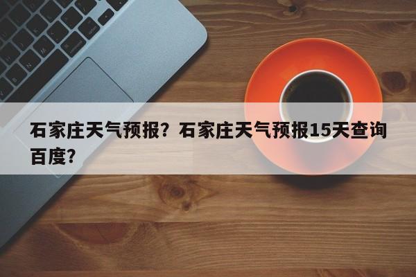 石家庄天气预报？石家庄天气预报15天查询百度？-第1张图片-潇倩百科