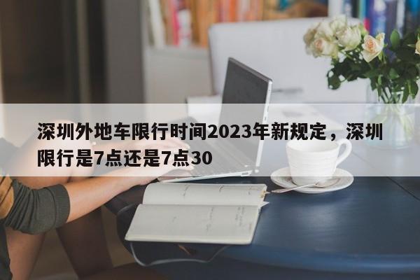 深圳外地车限行时间2023年新规定，深圳限行是7点还是7点30-第1张图片-潇倩百科