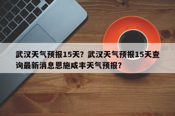 武汉天气预报15天？武汉天气预报15天查询最新消息恩施咸丰天气预报？-第1张图片-潇倩百科