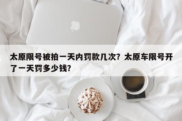 太原限号被拍一天内罚款几次？太原车限号开了一天罚多少钱？-第1张图片-潇倩百科