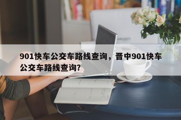 901快车公交车路线查询，晋中901快车公交车路线查询？-第1张图片-潇倩百科
