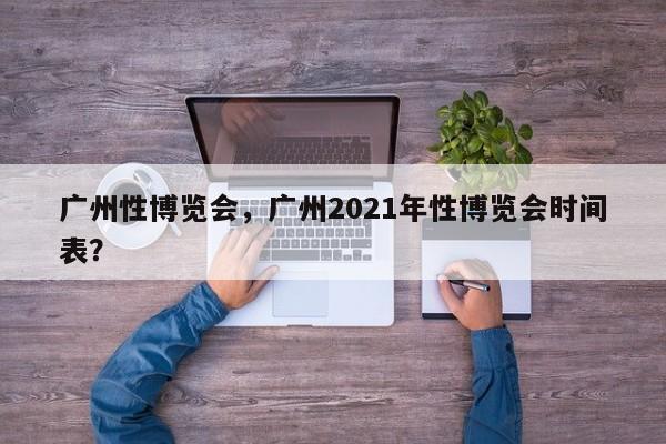 广州性博览会，广州2021年性博览会时间表？-第1张图片-潇倩百科