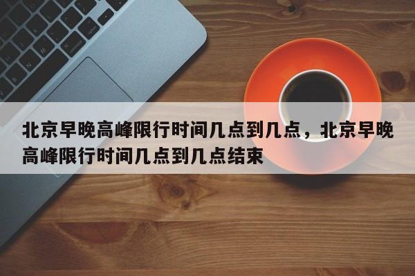 北京早晚高峰限行时间几点到几点，北京早晚高峰限行时间几点到几点结束-第1张图片-潇倩百科