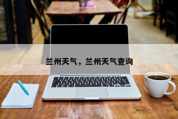 兰州天气，兰州天气查询-第1张图片-潇倩百科
