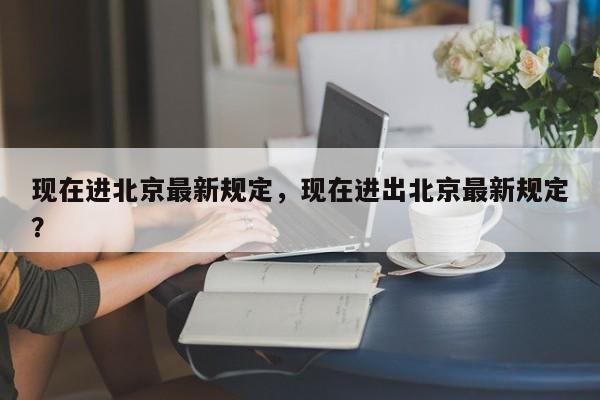 现在进北京最新规定，现在进出北京最新规定？-第1张图片-潇倩百科