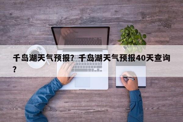 千岛湖天气预报？千岛湖天气预报40天查询？-第1张图片-潇倩百科